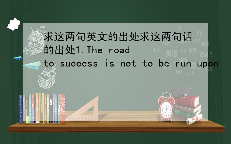 求这两句英文的出处求这两句话的出处1.The road to success is not to be run upon