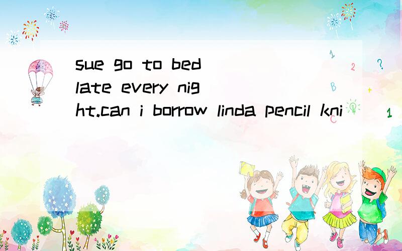 sue go to bed late every night.can i borrow linda pencil kni