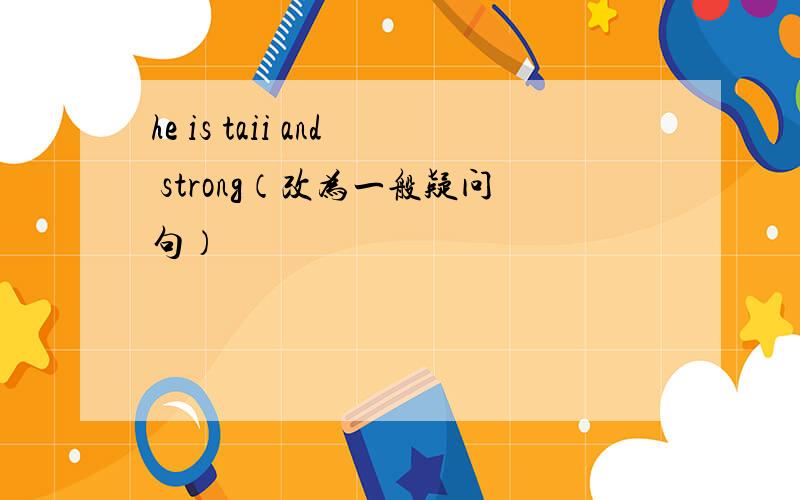 he is taii and strong（改为一般疑问句）