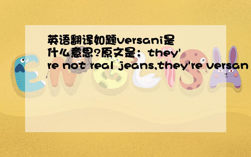 英语翻译如题versani是什么意思?原文是：they're not real jeans,they're versan