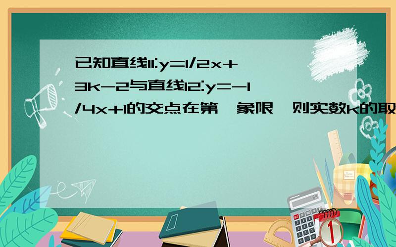 已知直线l1:y=1/2x+3k-2与直线l2:y=-1/4x+1的交点在第一象限,则实数k的取值范围为?