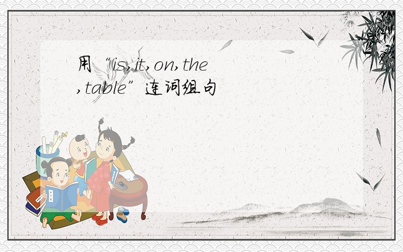 用“is,it,on,the,table”连词组句