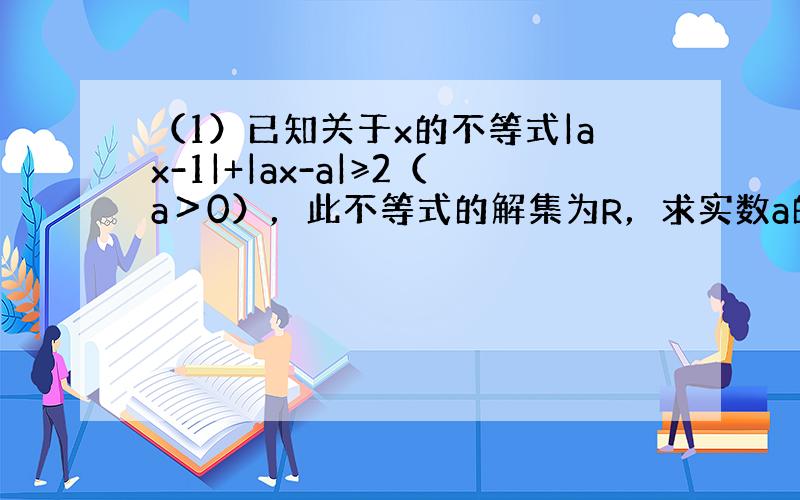 （1）已知关于x的不等式|ax-1|+|ax-a|≥2（a＞0），此不等式的解集为R，求实数a的取值范围．