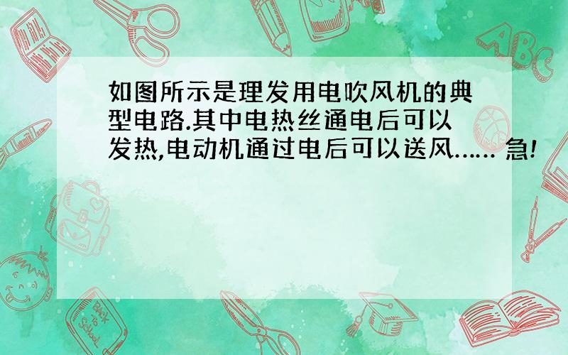 如图所示是理发用电吹风机的典型电路.其中电热丝通电后可以发热,电动机通过电后可以送风…… 急!