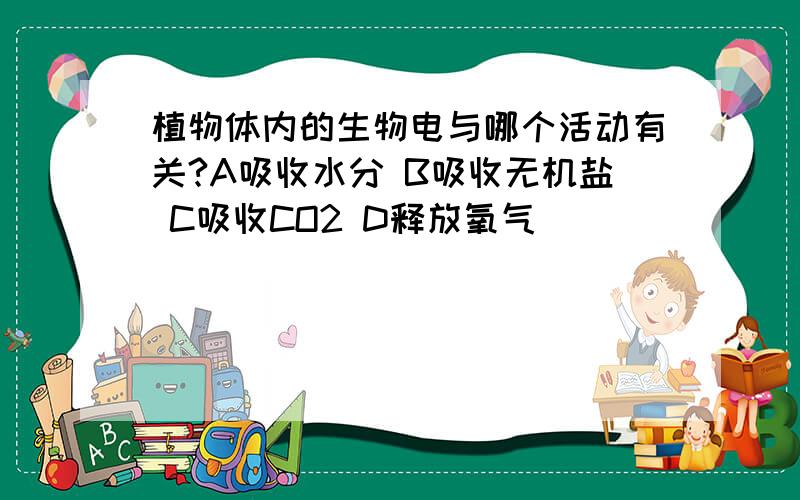 植物体内的生物电与哪个活动有关?A吸收水分 B吸收无机盐 C吸收CO2 D释放氧气