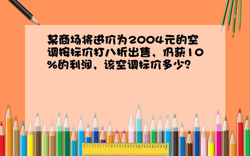 某商场将进价为2004元的空调按标价打八折出售，仍获10%的利润，该空调标价多少？