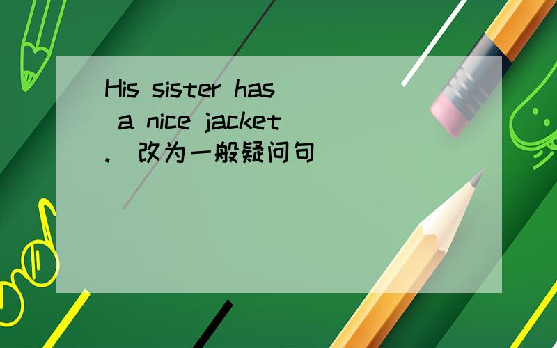 His sister has a nice jacket.（改为一般疑问句）