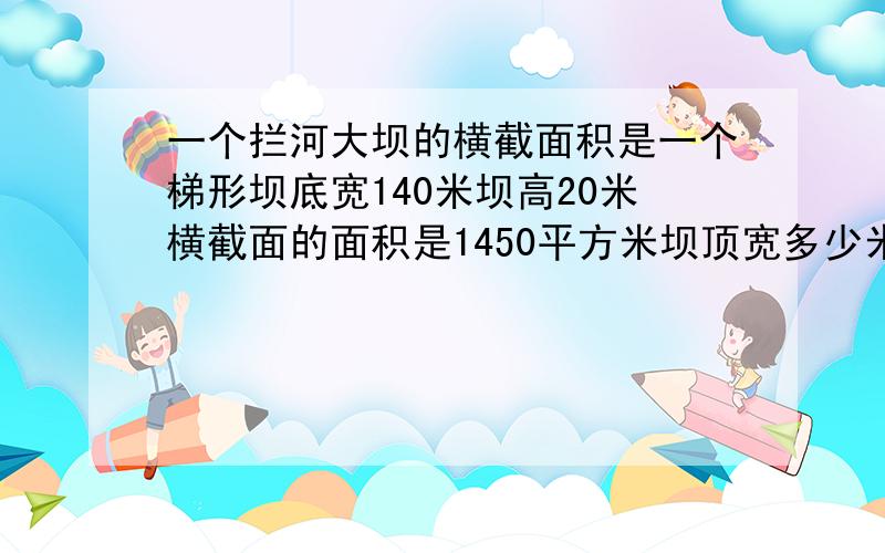 一个拦河大坝的横截面积是一个梯形坝底宽140米坝高20米横截面的面积是1450平方米坝顶宽多少米?