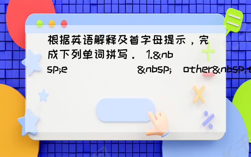 根据英语解释及首字母提示，完成下列单词拼写。 1. e______ (other thin