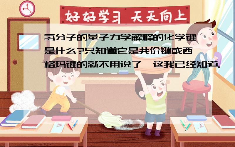 氢分子的量子力学解释的化学键是什么?只知道它是共价键或西格玛键的就不用说了,这我已经知道.