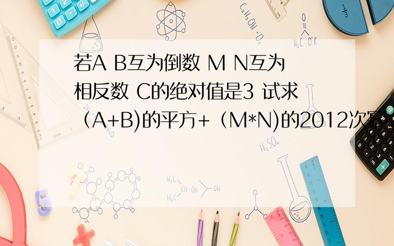 若A B互为倒数 M N互为相反数 C的绝对值是3 试求（A+B)的平方+（M*N)的2012次幂+C