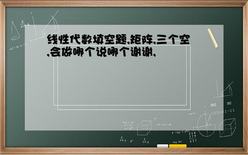 线性代数填空题,矩阵,三个空,会做哪个说哪个谢谢,