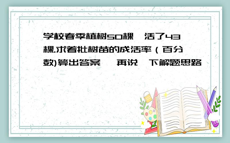 学校春季植树50棵,活了43棵.求着批树苗的成活率（百分数)算出答案, 再说一下解题思路