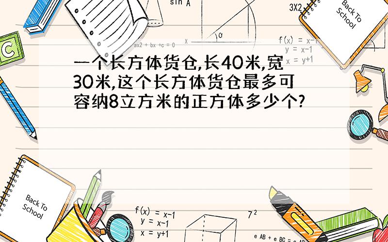 一个长方体货仓,长40米,宽30米,这个长方体货仓最多可容纳8立方米的正方体多少个?