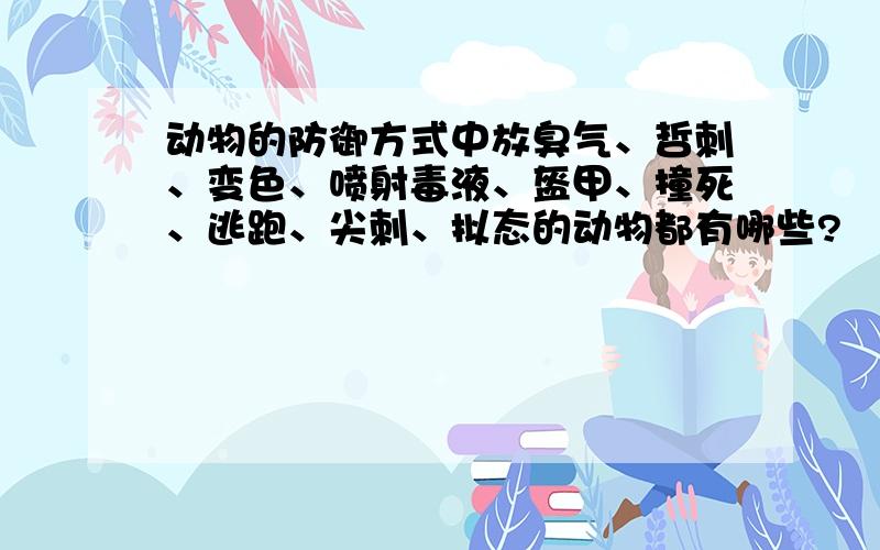 动物的防御方式中放臭气、哲刺、变色、喷射毒液、盔甲、撞死、逃跑、尖刺、拟态的动物都有哪些?