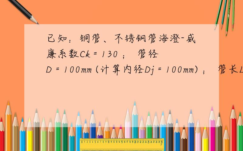 已知：铜管、不锈钢管海澄-威廉系数Ck＝130 ； 管径D＝100mm (计算内径Dj＝100mm) ； 管长L＝130