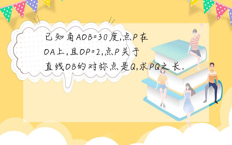 已知角AOB=30度,点P在OA上,且OP=2,点P关于直线OB的对称点是Q,求PQ之长.