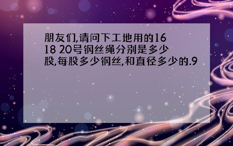 朋友们,请问下工地用的16 18 20号钢丝绳分别是多少股,每股多少钢丝,和直径多少的.9