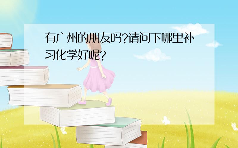 有广州的朋友吗?请问下哪里补习化学好呢?