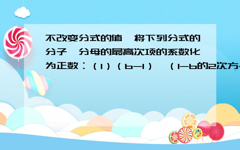 不改变分式的值,将下列分式的分子、分母的最高次项的系数化为正数：（1）（b-1）÷（1-b的2次方-b的3次方