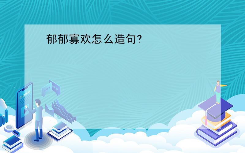 郁郁寡欢怎么造句?