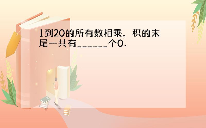 1到20的所有数相乘，积的末尾一共有______个0．