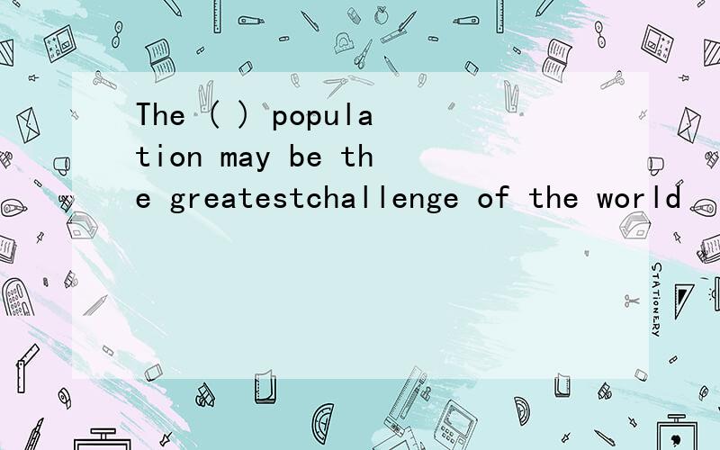 The ( ) population may be the greatestchallenge of the world