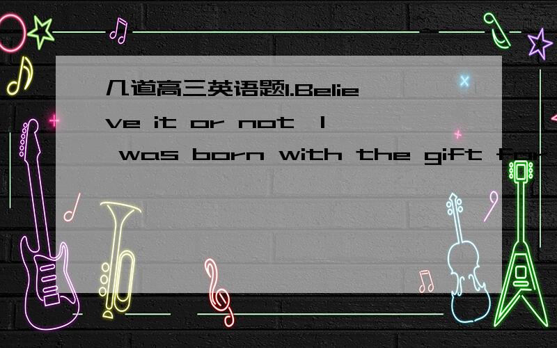 几道高三英语题1.Believe it or not,I was born with the gift for writ