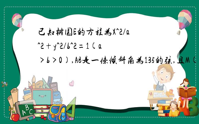 已知椭圆E的方程为X^2/a^2+y^2/b^2=1(a>b>0),AB是一条倾斜角为135的弦,且M(1,2)是弦的中