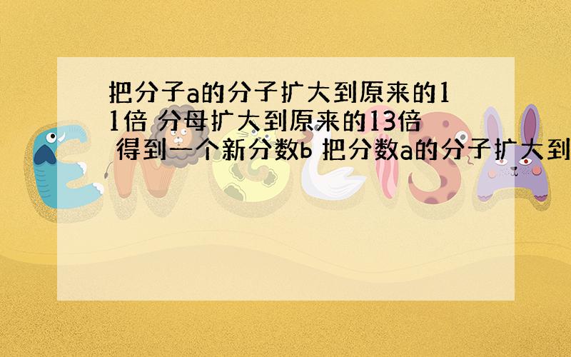 把分子a的分子扩大到原来的11倍 分母扩大到原来的13倍 得到一个新分数b 把分数a的分子扩大到原来的8倍 分母