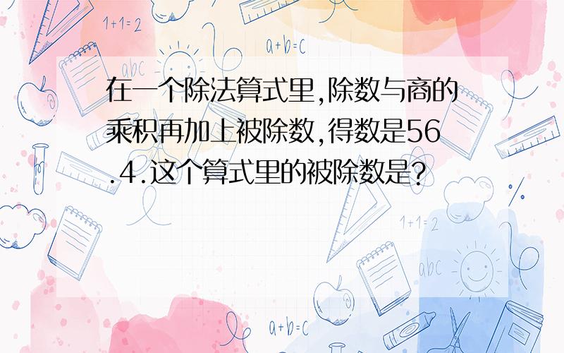 在一个除法算式里,除数与商的乘积再加上被除数,得数是56.4.这个算式里的被除数是?