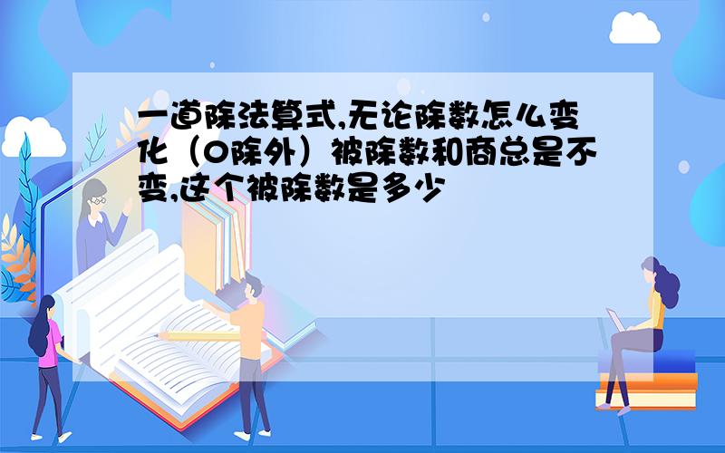 一道除法算式,无论除数怎么变化（0除外）被除数和商总是不变,这个被除数是多少