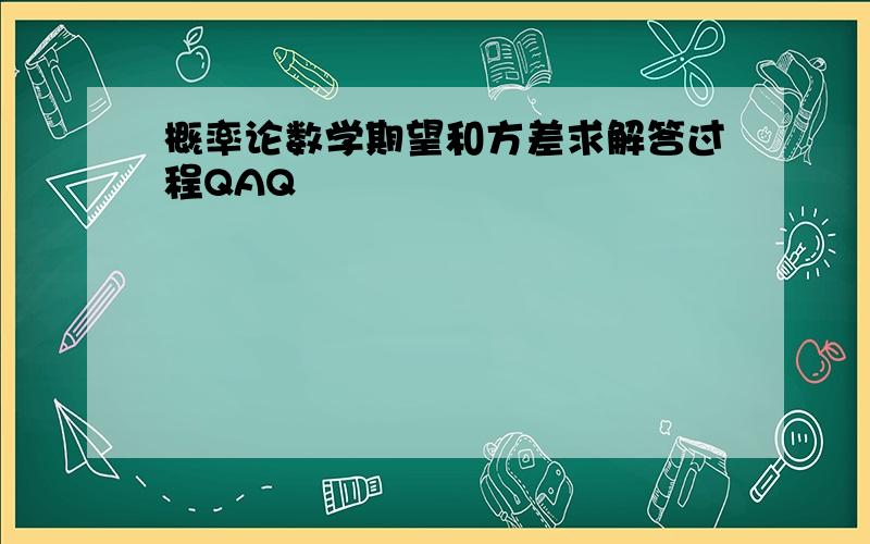 概率论数学期望和方差求解答过程QAQ