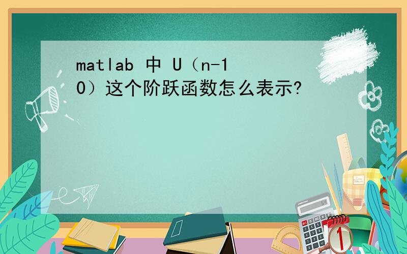 matlab 中 U（n-10）这个阶跃函数怎么表示?