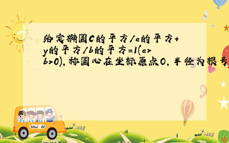 给定椭圆C的平方/a的平方+y的平方/b的平方=1(a>b>0),称圆心在坐标原点O,半径为根号下a^2+b^2的圆是椭