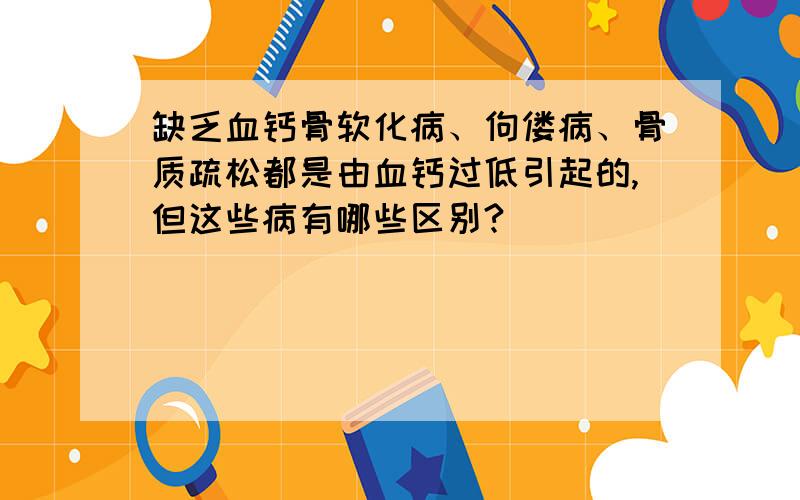 缺乏血钙骨软化病、佝偻病、骨质疏松都是由血钙过低引起的,但这些病有哪些区别?