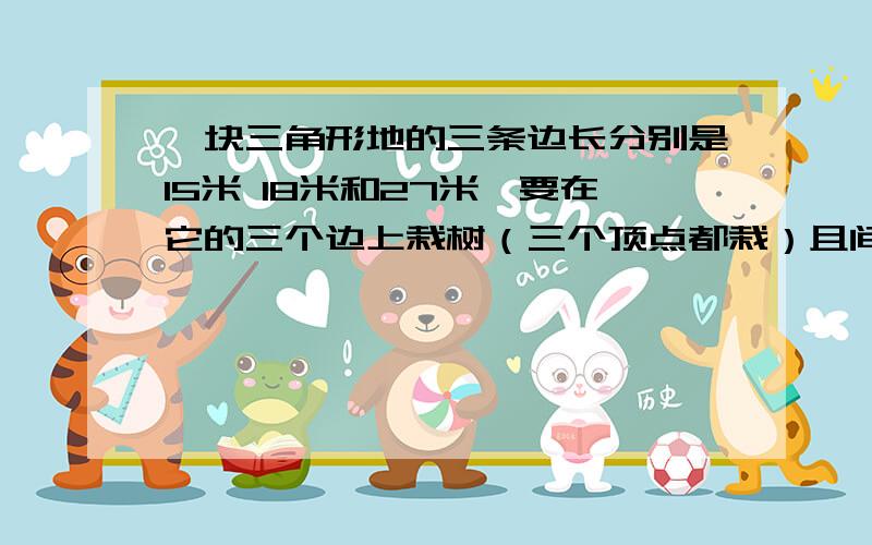 一块三角形地的三条边长分别是15米 18米和27米,要在它的三个边上栽树（三个顶点都栽）且间距相等 ,