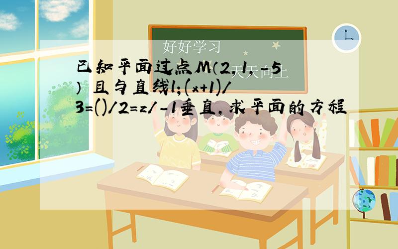 已知平面过点M（2,1,-5） 且与直线l；(x+1)/3=()/2=z/-1垂直,求平面的方程