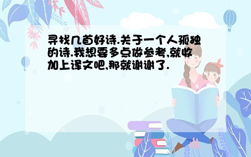 寻找几首好诗.关于一个人孤独的诗.我想要多点做参考,就收加上译文吧,那就谢谢了.