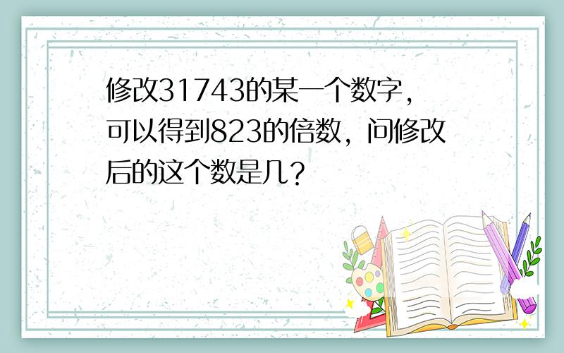 修改31743的某一个数字，可以得到823的倍数，问修改后的这个数是几？