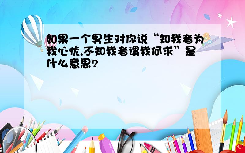 如果一个男生对你说“知我者为我心忧,不知我者谓我何求”是什么意思?