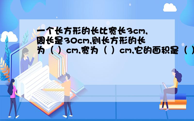 一个长方形的长比宽长3cm,周长是30cm,则长方形的长为（ ）cm,宽为（ ）cm,它的面积是（ ）平方厘米