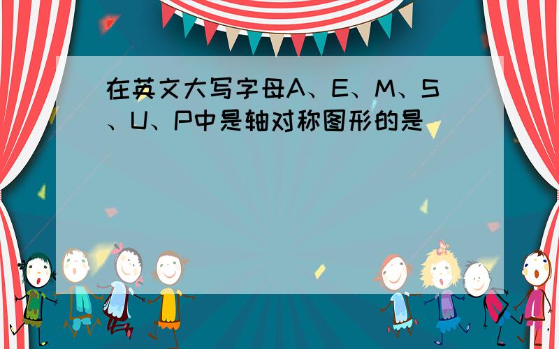 在英文大写字母A、E、M、S、U、P中是轴对称图形的是______．