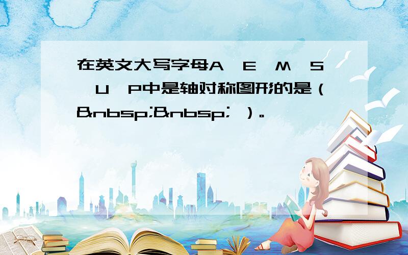 在英文大写字母A、E、M、S、U、P中是轴对称图形的是（   ）。