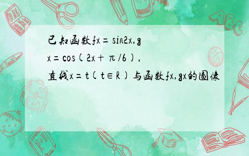 已知函数fx=sin2x,gx=cos(2x+π/6),直线x=t(t∈R)与函数fx,gx的图像