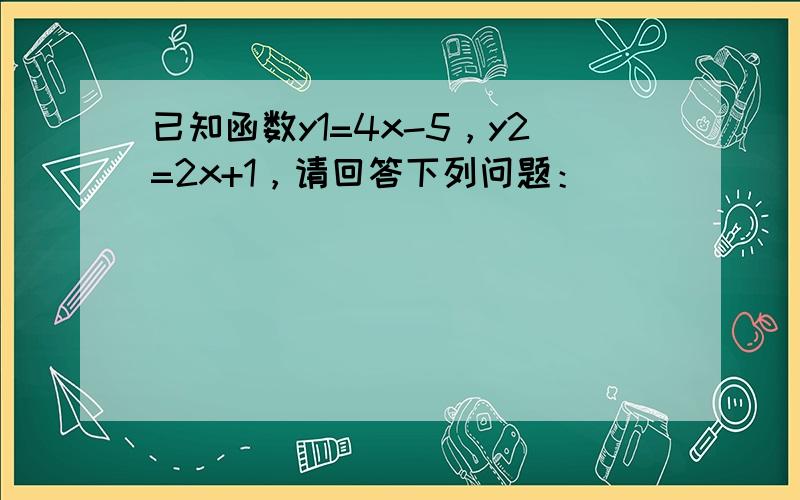 已知函数y1=4x-5，y2=2x+1，请回答下列问题：