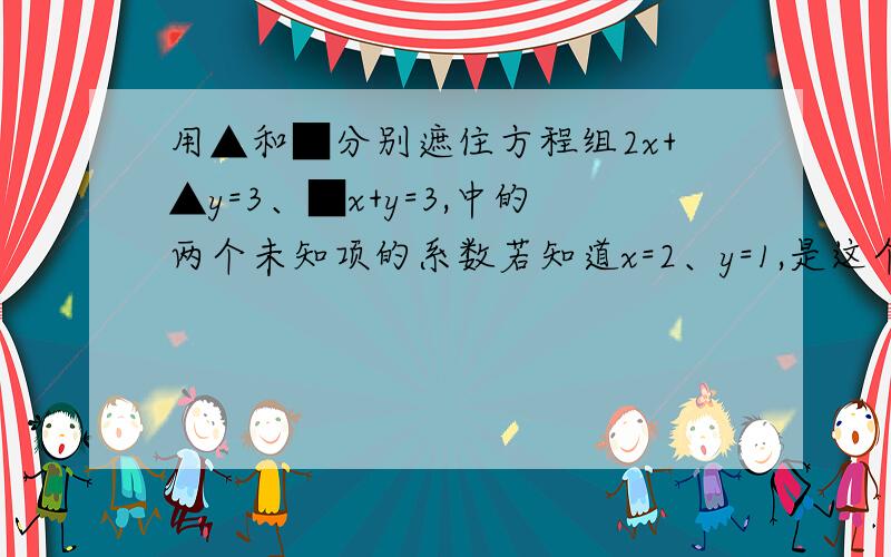 用▲和■分别遮住方程组2x+▲y=3、■x+y=3,中的两个未知项的系数若知道x=2、y=1,是这个方程组的解↓↓