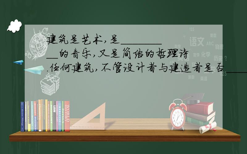 建筑是艺术,是_________的音乐,又是简洁的哲理诗.任何建筑,不管设计者与建造者是否_________,其实都在表