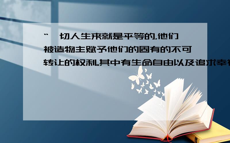 “一切人生来就是平等的，他们被造物主赋予他们的固有的不可转让的权利。其中有生命自由以及追求幸福的权利。”——《独立宣言》