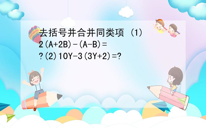 去括号并合并同类项 (1) 2(A+2B)-(A-B)=?(2)10Y-3(3Y+2)=?